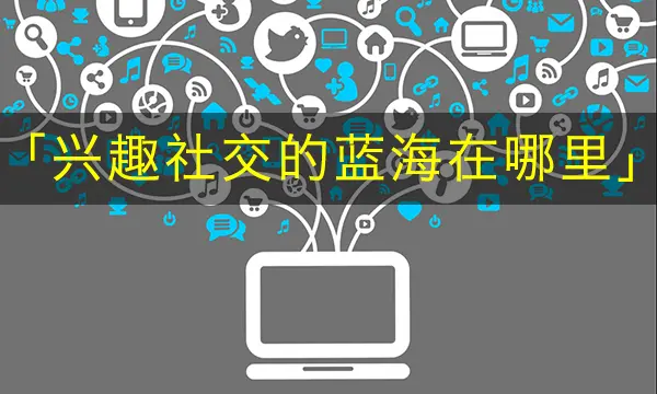 兴趣社交_社交兴趣是什么意思_社交兴趣爱好怎么写