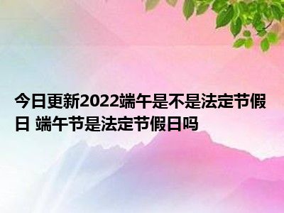 端午节法定3天还是1天_法定端午节放几天2021_法定端午节几天假